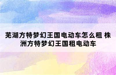 芜湖方特梦幻王国电动车怎么租 株洲方特梦幻王国租电动车